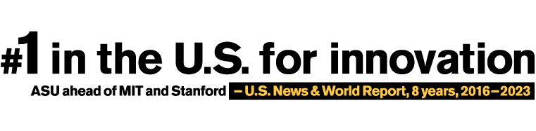 Number one in the U.S. for innovation. ASU ahead of MIT and Stanford . - U.S. News and World Report, 8 years, 2016-2023